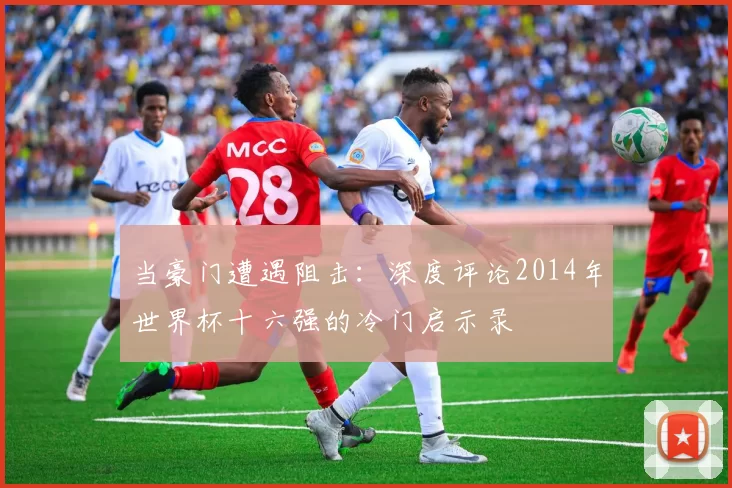 当豪门遭遇阻击:深度评论2014年世界杯十六强的冷门启示录