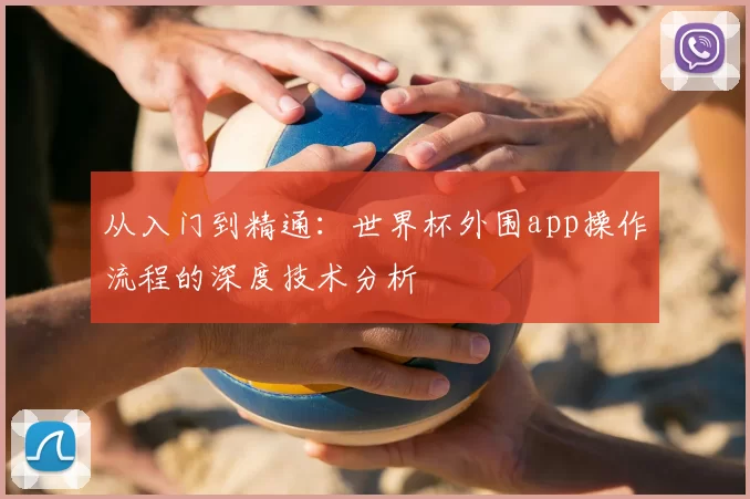 从入门到精通:世界杯外围app操作流程的深度技术分析
