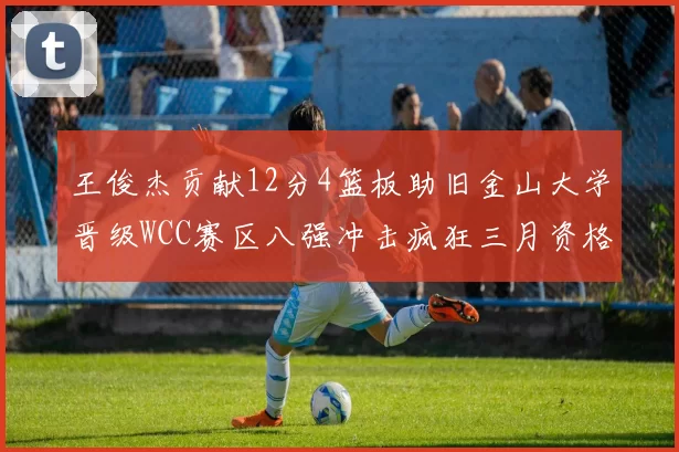 王俊杰贡献12分4篮板助旧金山大学晋级WCC赛区八强冲击疯狂三月资格