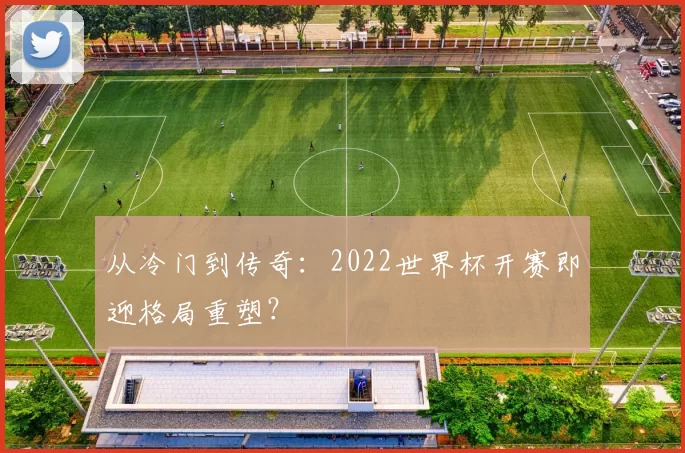 从冷门到传奇:2022世界杯开赛即迎格局重塑?