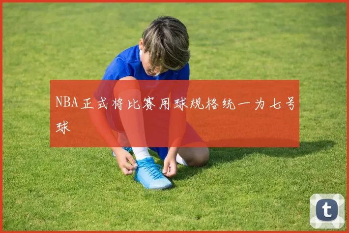 NBA正式将比赛用球规格统一为七号球