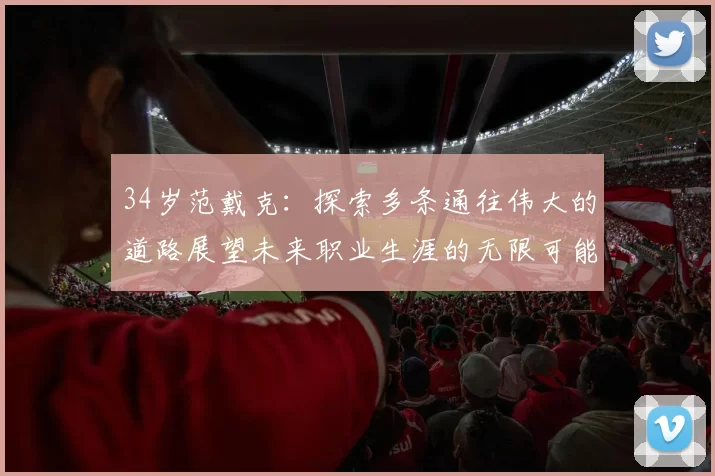 34岁范戴克:探索多条通往伟大的道路展望未来职业生涯的无限可能