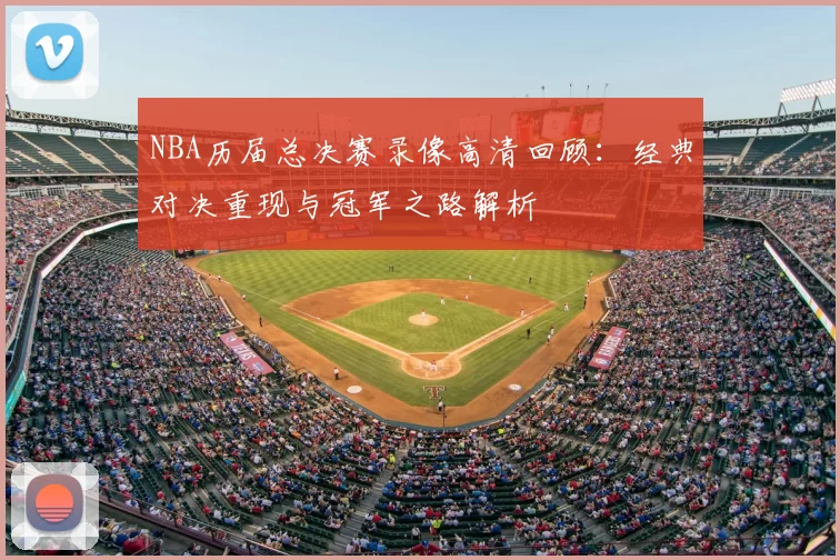 NBA历届总决赛录像高清回顾：经典对决重现与冠军之路解析