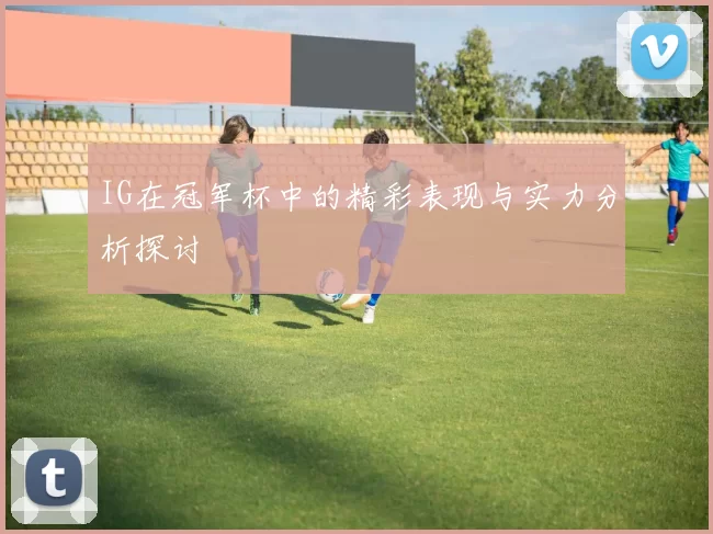 IG在冠军杯中的精彩表现与实力分析探讨