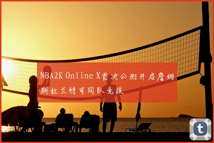 NBA2K Online X首次公测开启詹姆斯杜兰特可同队竞技
