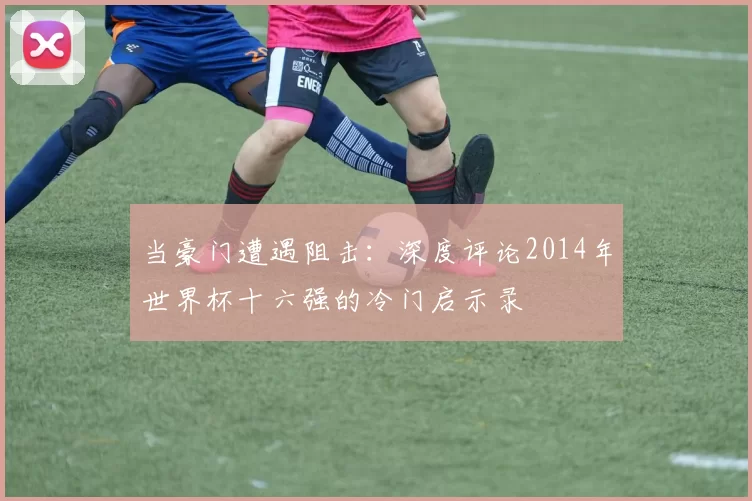 当豪门遭遇阻击:深度评论2014年世界杯十六强的冷门启示录