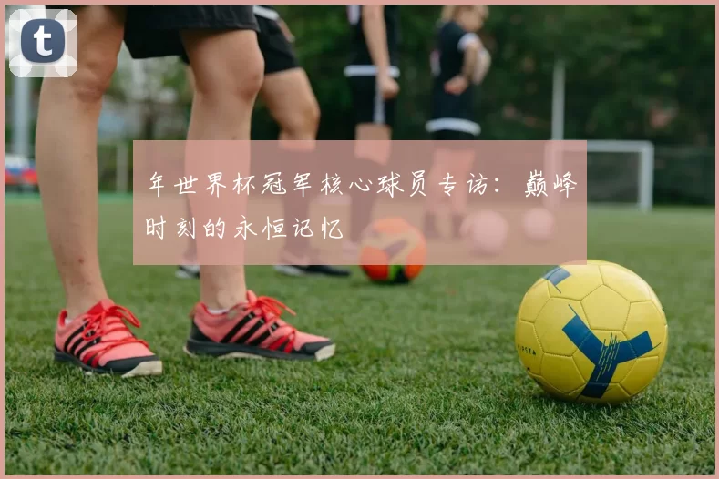 年世界杯冠军核心球员专访:巅峰时刻的永恒记忆