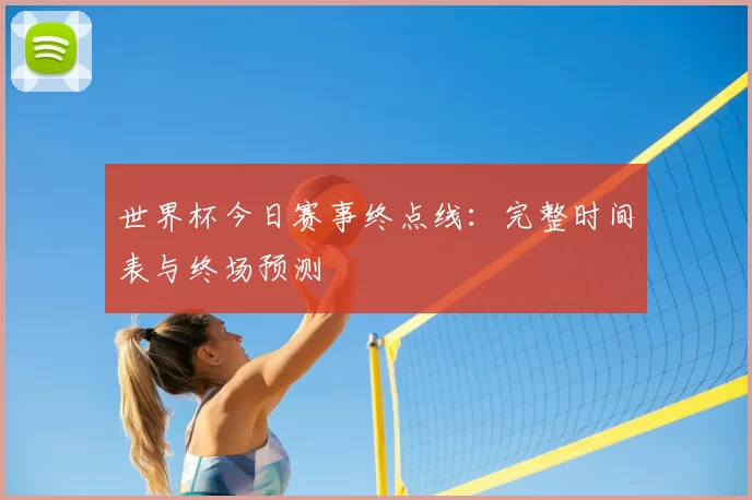 世界杯今日赛事终点线:完整时间表与终场预测