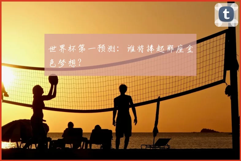 世界杯第一预测：谁将捧起那座金色梦想？