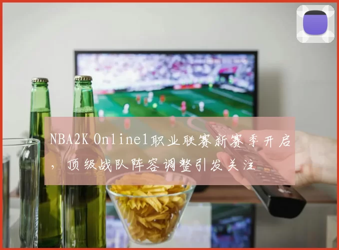 NBA2K Online1职业联赛新赛季开启，顶级战队阵容调整引发关注