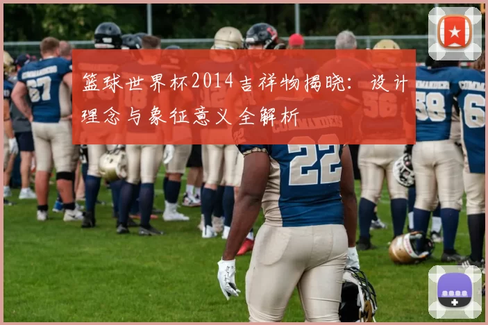 篮球世界杯2014吉祥物揭晓：设计理念与象征意义全解析