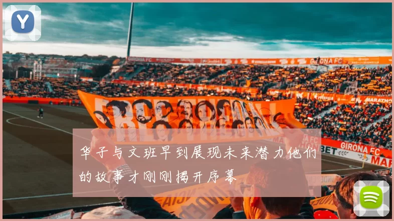 华子与文班早到展现未来潜力他们的故事才刚刚揭开序幕
