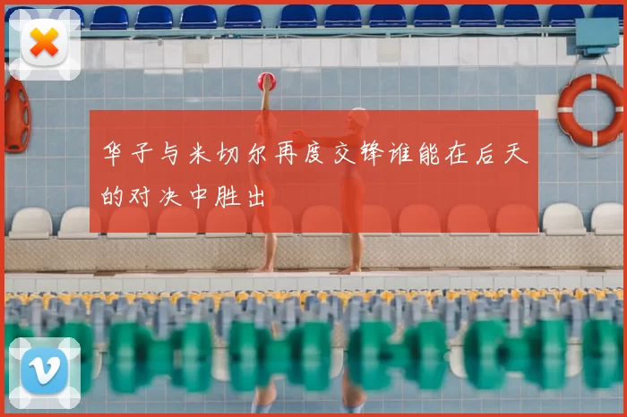 华子与米切尔再度交锋谁能在后天的对决中胜出