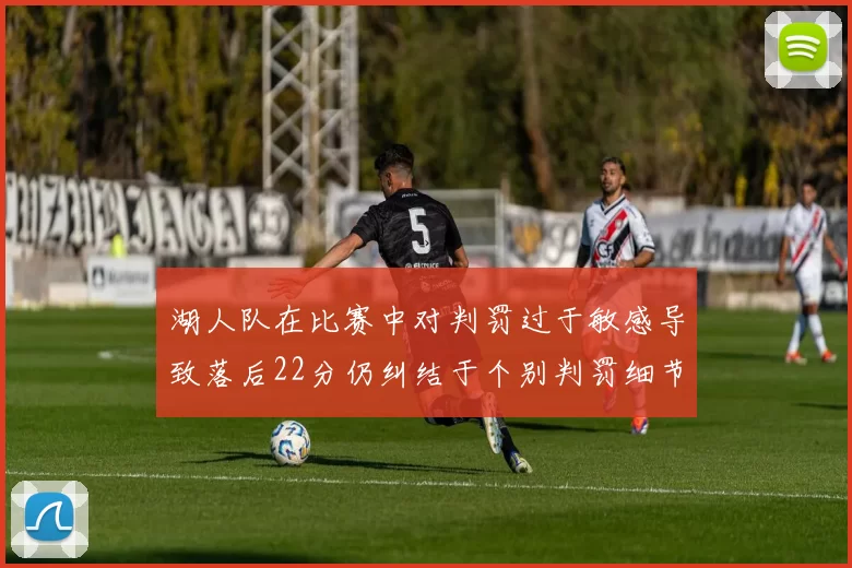 湖人队在比赛中对判罚过于敏感导致落后22分仍纠结于个别判罚细节