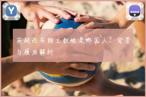 英超西布朗主教练是哪国人?背景与履历解析