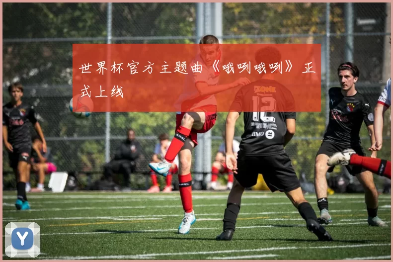 世界杯官方主题曲《哦咧哦咧》正式上线