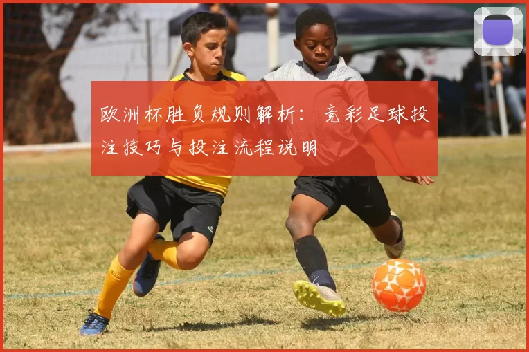 欧洲杯胜负规则解析：竞彩足球投注技巧与投注流程说明