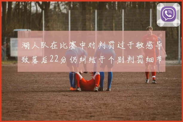 湖人队在比赛中对判罚过于敏感导致落后22分仍纠结于个别判罚细节