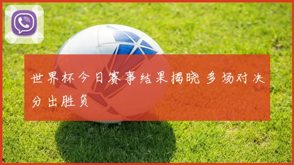世界杯今日赛事结果揭晓 多场对决分出胜负