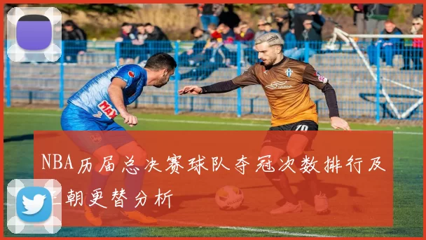 NBA历届总决赛球队夺冠次数排行及王朝更替分析