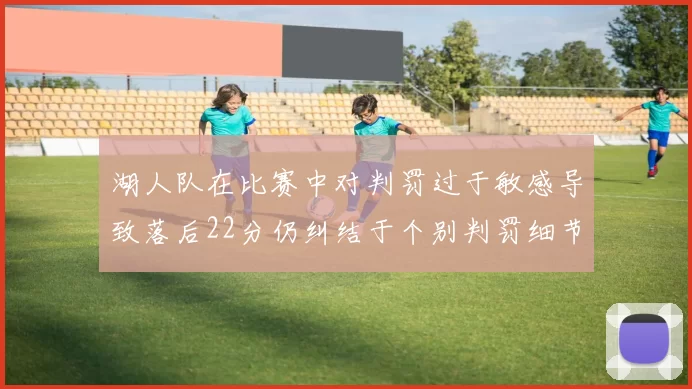 湖人队在比赛中对判罚过于敏感导致落后22分仍纠结于个别判罚细节