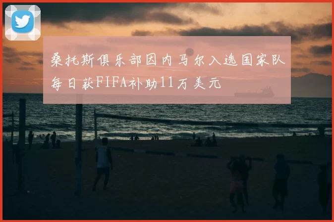 桑托斯俱乐部因内马尔入选国家队每日获FIFA补助11万美元