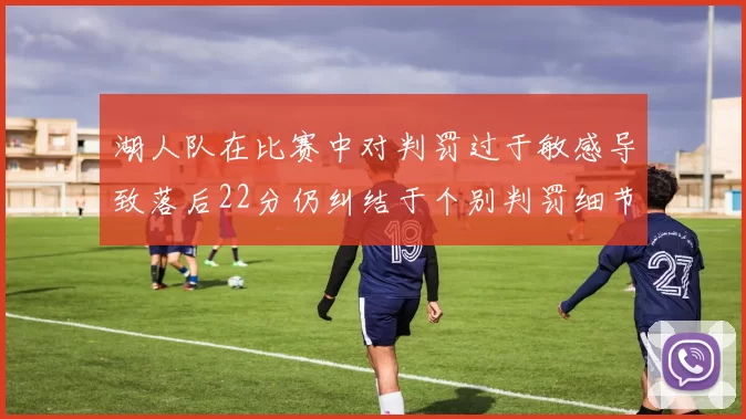 湖人队在比赛中对判罚过于敏感导致落后22分仍纠结于个别判罚细节