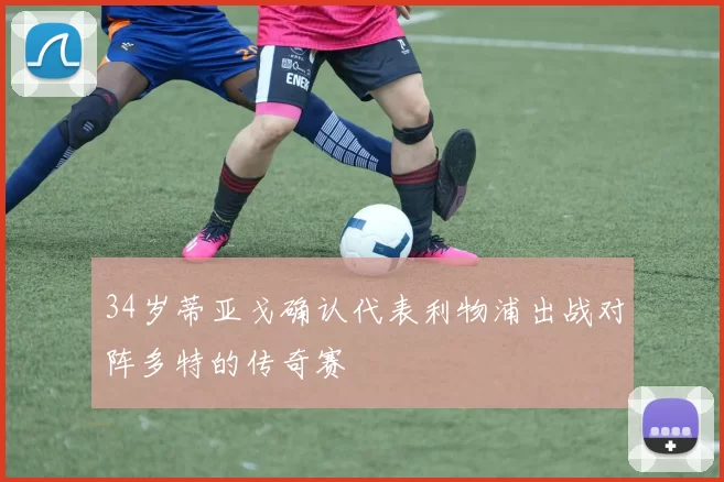 34岁蒂亚戈确认代表利物浦出战对阵多特的传奇赛