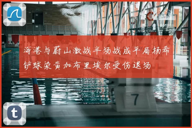 海港与蔚山激战半场战成平局杨希铲球染黄加布里埃尔受伤退场