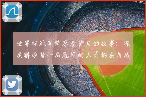 世界杯冠军阵容表背后的故事:深度解读每一届冠军的人员构成与战术体系