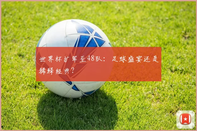 世界杯扩军至48队：足球盛宴还是稀释经典？