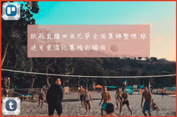 欧冠直播回放巴萨全场集锦整理 球迷可重温比赛精彩瞬间