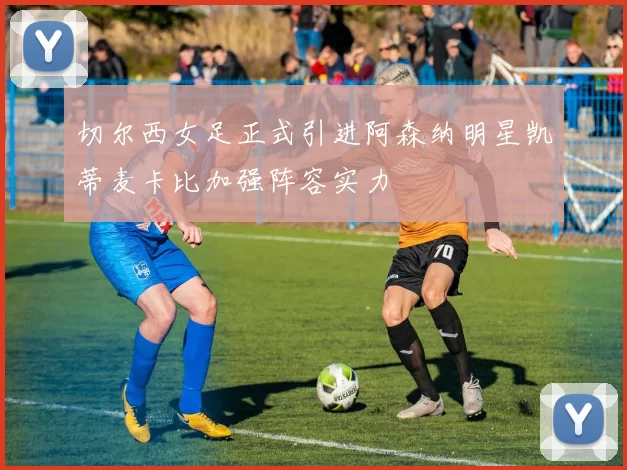 切尔西女足正式引进阿森纳明星凯蒂麦卡比加强阵容实力