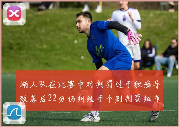 湖人队在比赛中对判罚过于敏感导致落后22分仍纠结于个别判罚细节