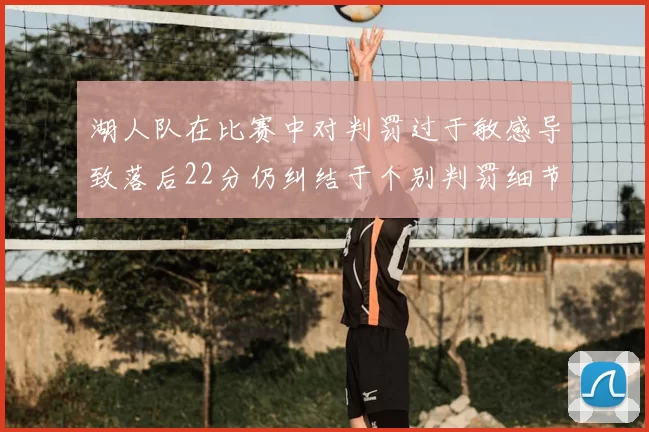 湖人队在比赛中对判罚过于敏感导致落后22分仍纠结于个别判罚细节