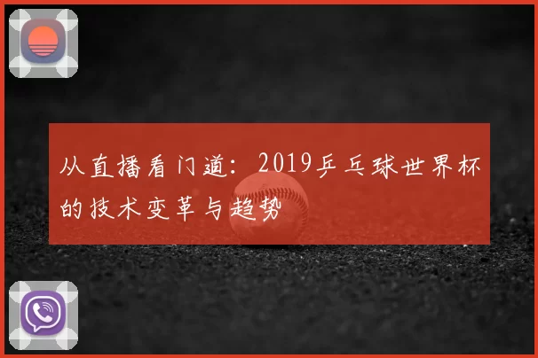 从直播看门道：2019乒乓球世界杯的技术变革与趋势