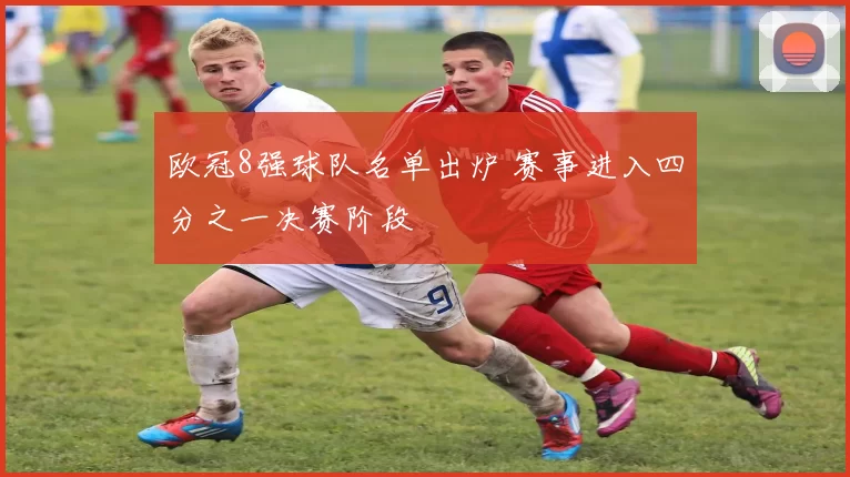 欧冠8强球队名单出炉 赛事进入四分之一决赛阶段