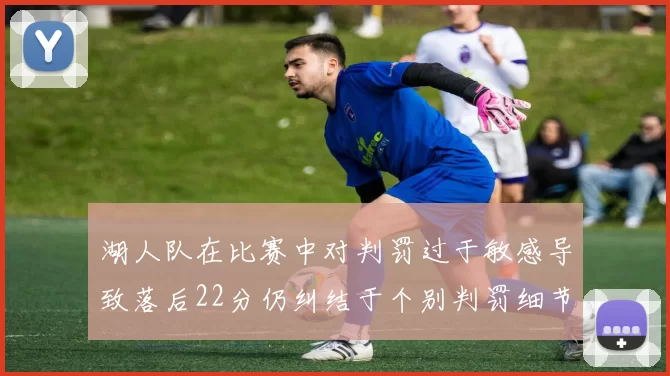 湖人队在比赛中对判罚过于敏感导致落后22分仍纠结于个别判罚细节