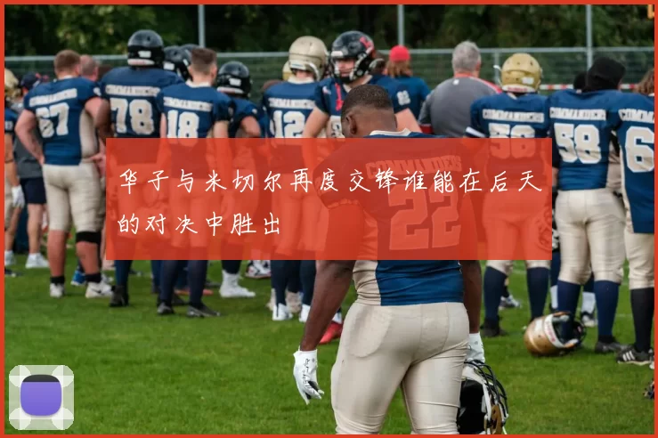 华子与米切尔再度交锋谁能在后天的对决中胜出