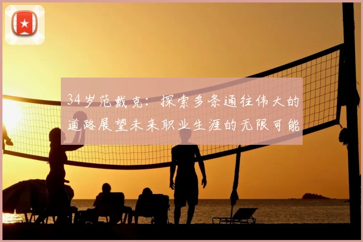 34岁范戴克：探索多条通往伟大的道路展望未来职业生涯的无限可能