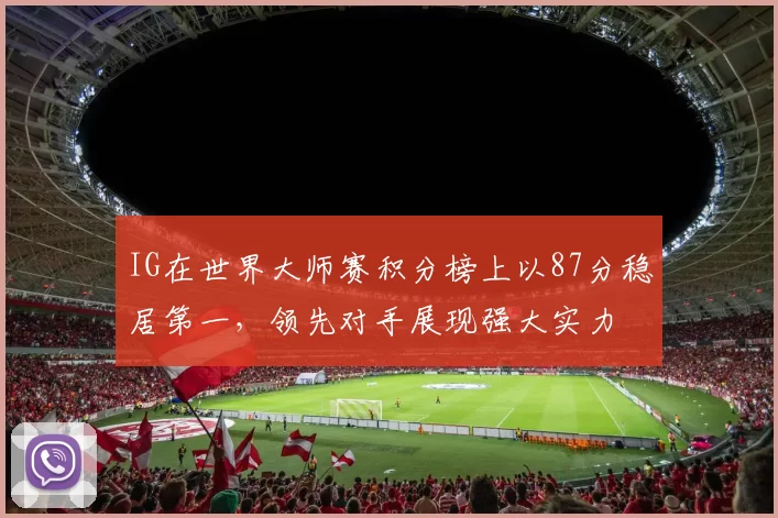 IG在世界大师赛积分榜上以87分稳居第一，领先对手展现强大实力