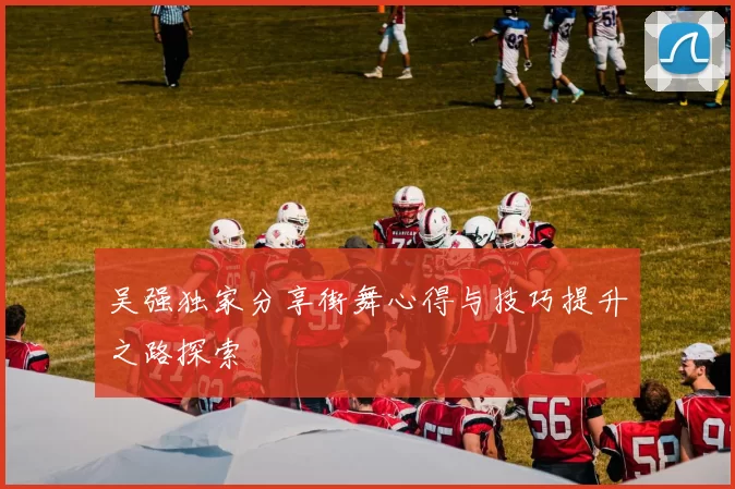 吴强独家分享街舞心得与技巧提升之路探索