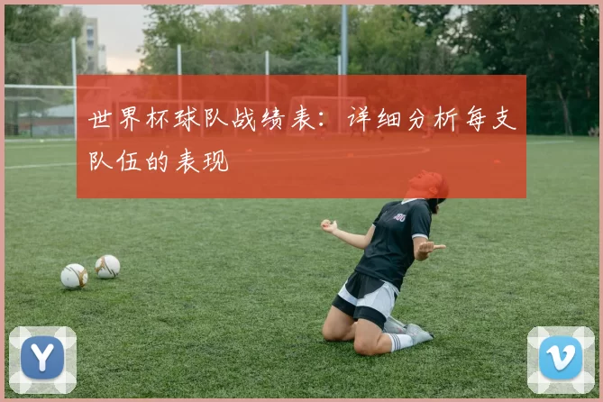世界杯球队战绩表：详细分析每支队伍的表现