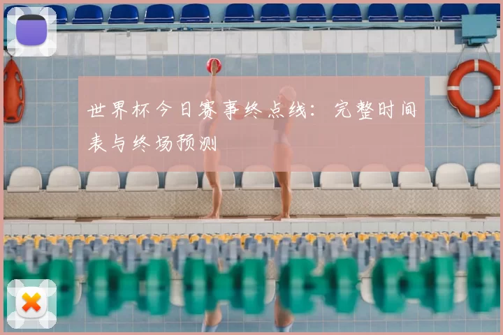 世界杯今日赛事终点线:完整时间表与终场预测