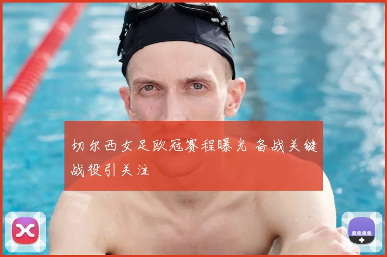 切尔西女足欧冠赛程曝光 备战关键战役引关注