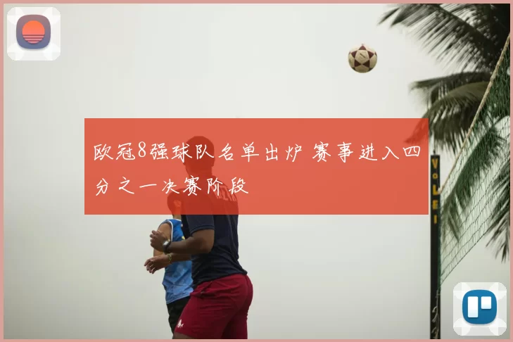 欧冠8强球队名单出炉 赛事进入四分之一决赛阶段