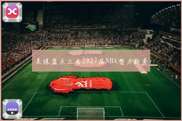 美媒盘点三名2027届NBA潜力新秀