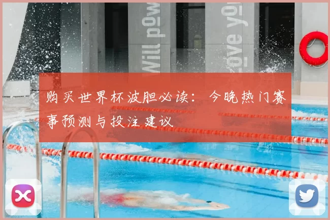 购买世界杯波胆必读：今晚热门赛事预测与投注建议