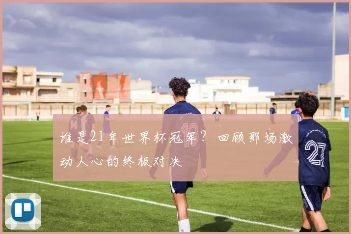 谁是21年世界杯冠军？回顾那场激动人心的终极对决