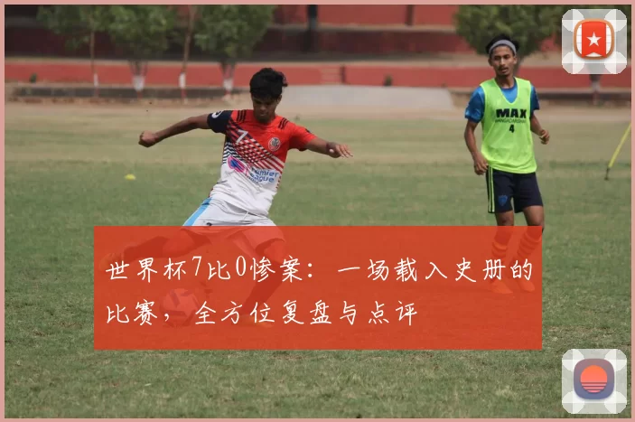 世界杯7比0惨案：一场载入史册的比赛，全方位复盘与点评